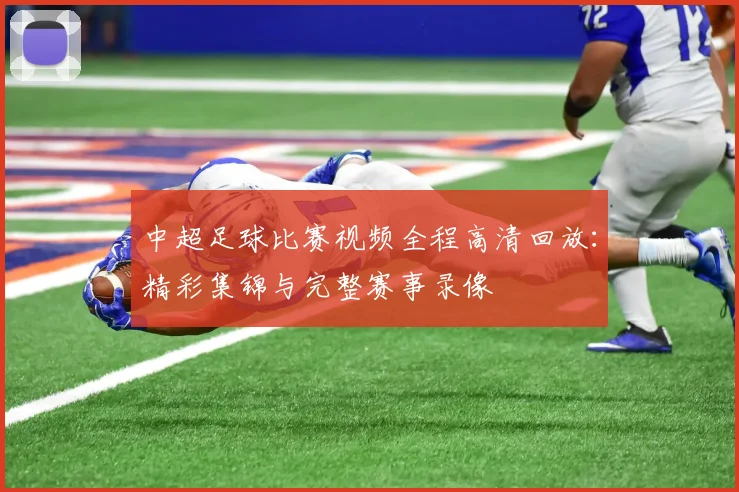 中超足球比赛视频全程高清回放：精彩集锦与完整赛事录像