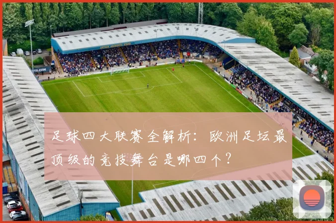 足球四大联赛全解析：欧洲足坛最顶级的竞技舞台是哪四个？