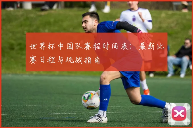 世界杯中国队赛程时间表:最新比赛日程与观战指南