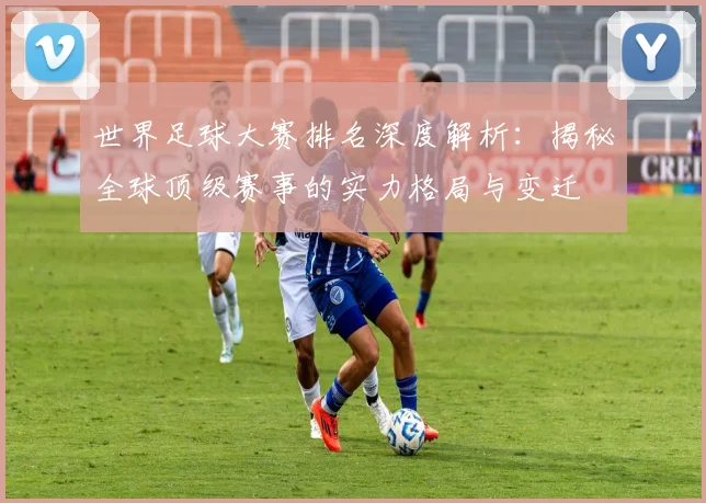世界足球大赛排名深度解析：揭秘全球顶级赛事的实力格局与变迁