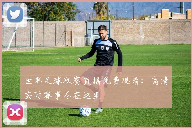 世界足球联赛直播免费观看：高清实时赛事尽在这里