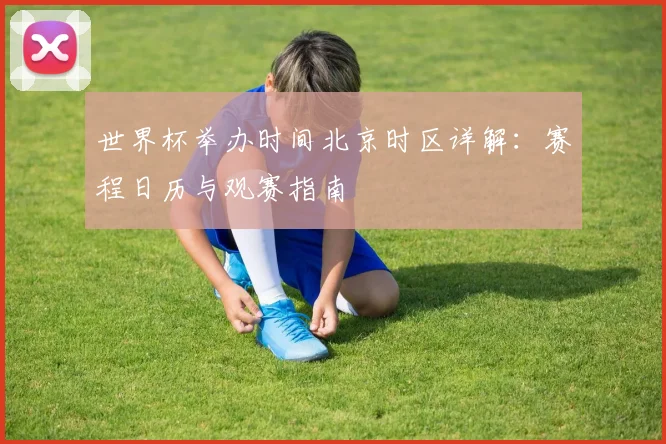 世界杯举办时间北京时区详解：赛程日历与观赛指南