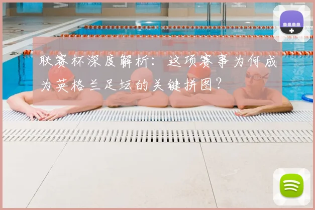 联赛杯深度解析：这项赛事为何成为英格兰足坛的关键拼图？