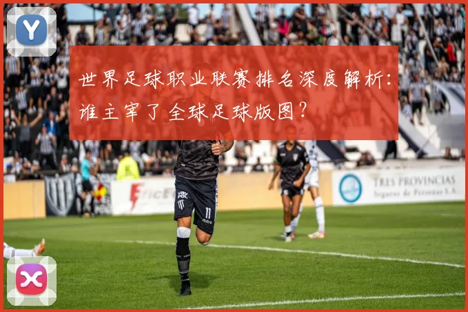 世界足球职业联赛排名深度解析：谁主宰了全球足球版图？