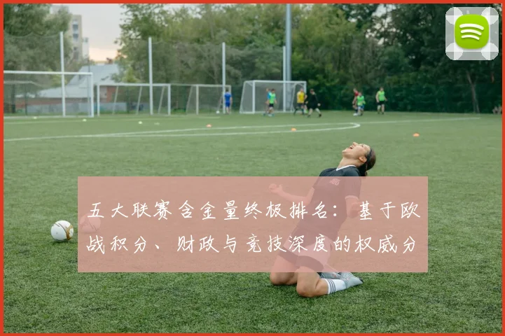 五大联赛含金量终极排名:基于欧战积分、财政与竞技深度的权威分析