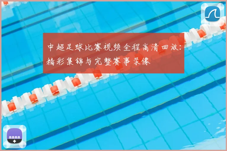 中超足球比赛视频全程高清回放：精彩集锦与完整赛事录像
