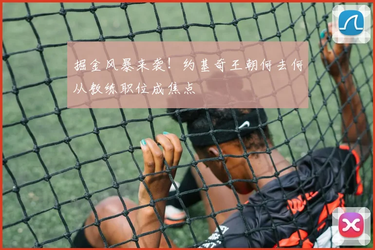 掘金风暴来袭！约基奇王朝何去何从教练职位成焦点