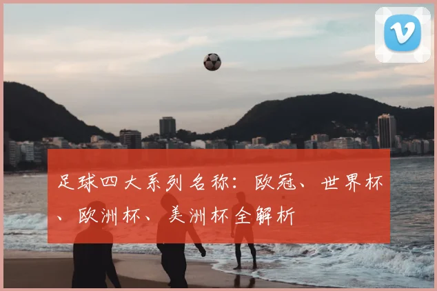 足球四大系列名称：欧冠、世界杯、欧洲杯、美洲杯全解析